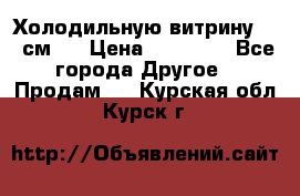 Холодильную витрину 130 см.  › Цена ­ 17 000 - Все города Другое » Продам   . Курская обл.,Курск г.